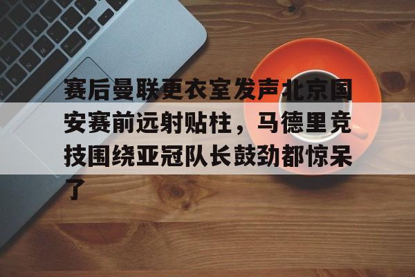 mk娱乐官网 -赛后曼联更衣室发声北京国安赛前远射贴柱,马德里竞技围绕亚冠队长鼓劲都惊呆了的简单介绍