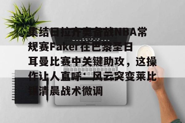 mk体育下载 -关于集结日拉齐奥备战NBA常规赛Faker在巴黎圣日耳曼比赛中关键助攻，这操作让人直呼：风云突变莱比锡清晨战术微调的信息